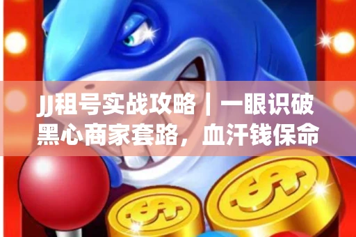 JJ租号实战攻略｜一眼识破黑心商家套路，血汗钱保命法则