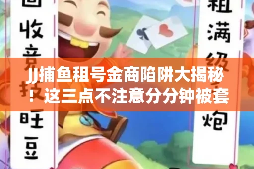JJ捕鱼租号金商陷阱大揭秘！这三点不注意分分钟被套牢