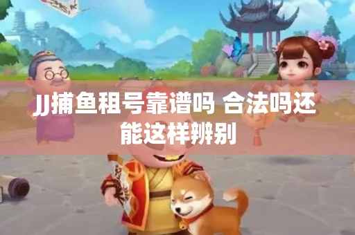 JJ捕鱼租号靠谱吗 合法吗还能这样辨别