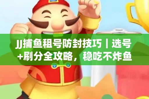 JJ捕鱼租号防封技巧|选号+刷分全攻略,稳吃不炸鱼! JJ捕鱼租号防封技巧|选号+刷分全攻略,稳吃不炸鱼!