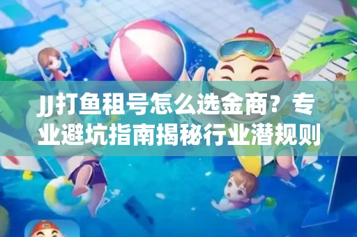 JJ打鱼租号怎么选金商？专业避坑指南揭秘行业潜规则