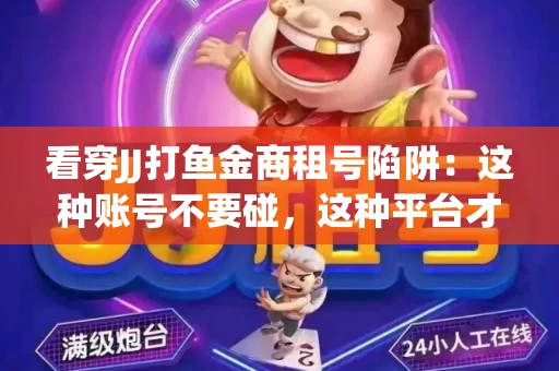 看穿JJ打鱼金商租号陷阱：这种账号不要碰，这种平台才靠谱